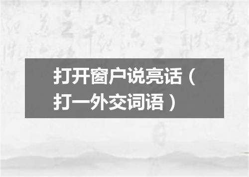 打开窗户说亮话（打一外交词语）