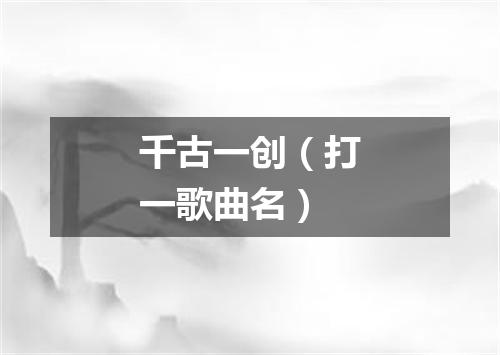 千古一创（打一歌曲名）