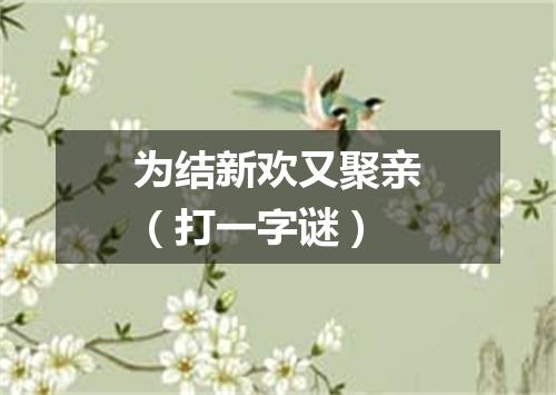为结新欢又聚亲（打一字谜）