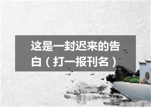这是一封迟来的告白（打一报刊名）