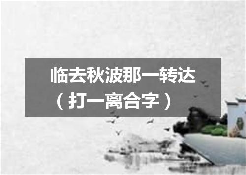 临去秋波那一转达（打一离合字）