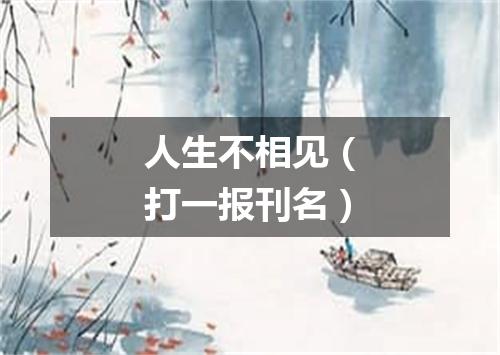 人生不相见（打一报刊名）