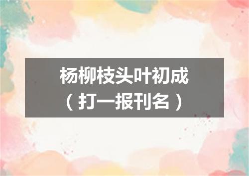 杨柳枝头叶初成（打一报刊名）