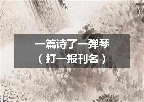 一篇诗了一弹琴（打一报刊名）