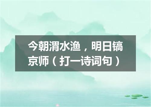 今朝渭水渔，明日镐京师（打一诗词句）