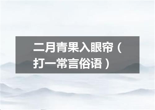 二月青果入眼帘（打一常言俗语）