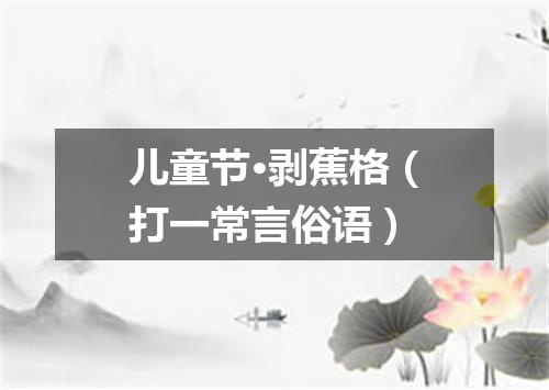 儿童节·剥蕉格（打一常言俗语）