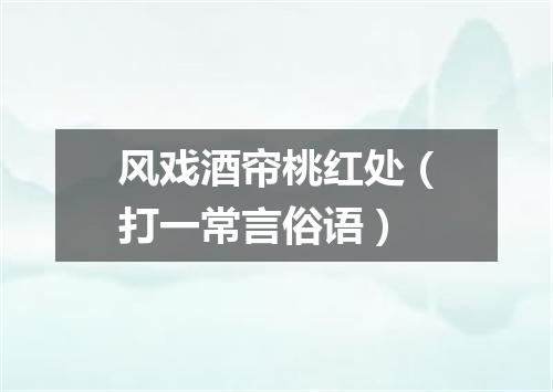 风戏酒帘桃红处（打一常言俗语）