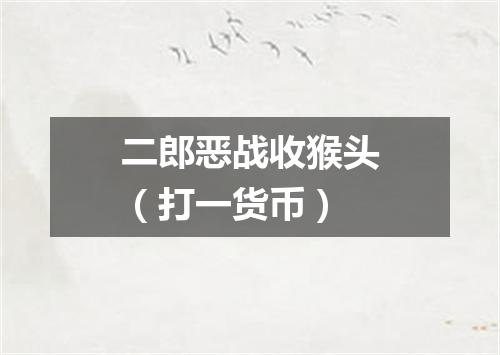 二郎恶战收猴头（打一货币）