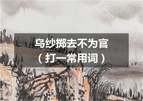 乌纱掷去不为官（打一常用词）