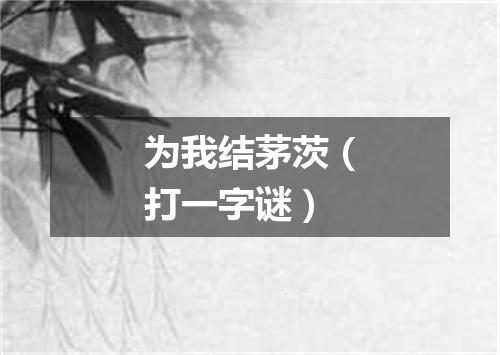 为我结茅茨（打一字谜）