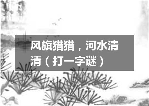 风旗猎猎，河水清清（打一字谜）