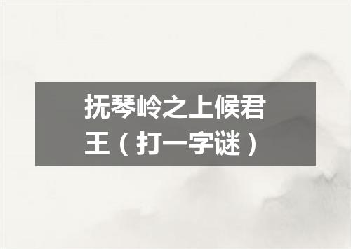 抚琴岭之上候君王（打一字谜）