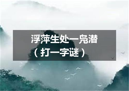 浮萍生处一凫潜（打一字谜）