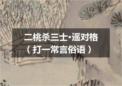 二桃杀三士·遥对格（打一常言俗语）