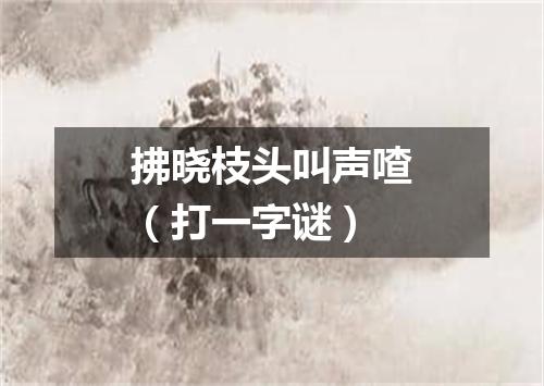 拂晓枝头叫声喳（打一字谜）