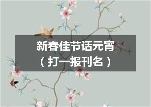新春佳节话元宵（打一报刊名）
