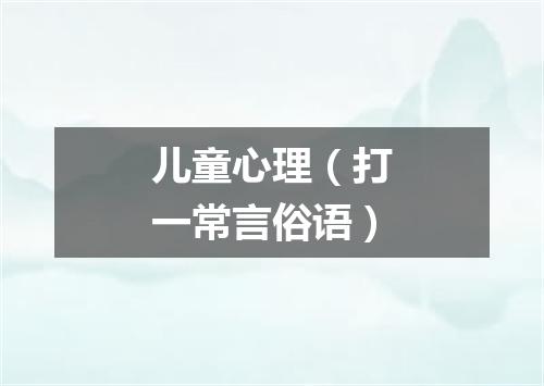 儿童心理（打一常言俗语）