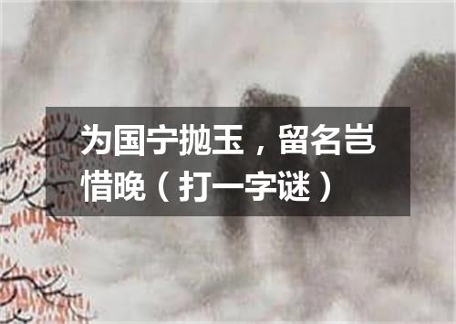 为国宁抛玉，留名岂惜晚（打一字谜）