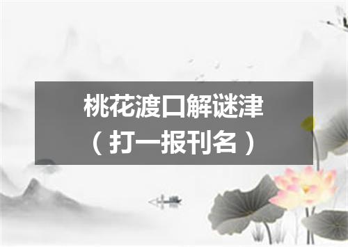 桃花渡口解谜津（打一报刊名）