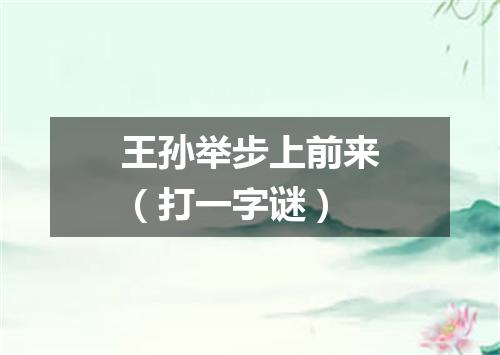 王孙举步上前来（打一字谜）
