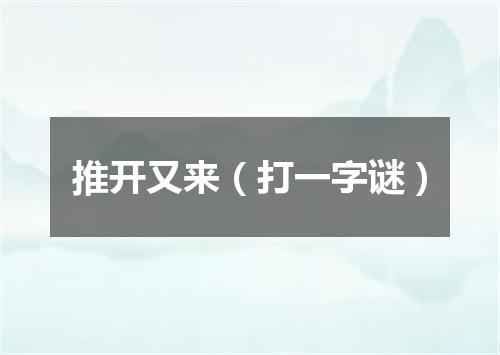 推开又来（打一字谜）
