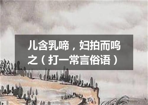 儿含乳啼，妇拍而呜之（打一常言俗语）
