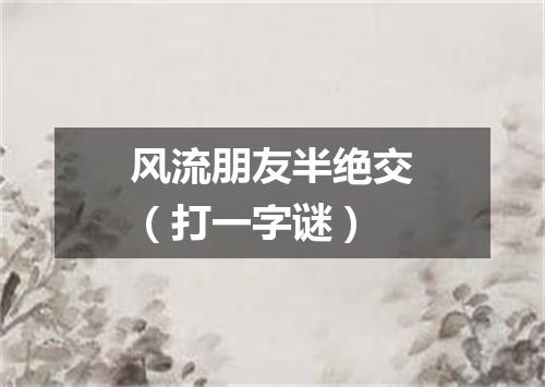 风流朋友半绝交（打一字谜）