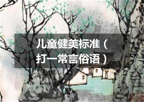 儿童健美标准（打一常言俗语）
