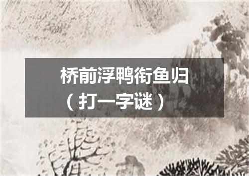 桥前浮鸭衔鱼归（打一字谜）