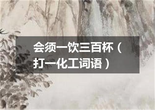 会须一饮三百杯（打一化工词语）