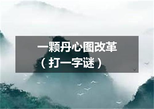 一颗丹心图改革（打一字谜）