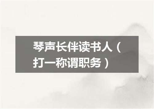 琴声长伴读书人（打一称谓职务）
