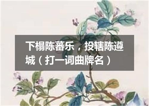 下榻陈蕃乐，投辖陈遵城（打一词曲牌名）