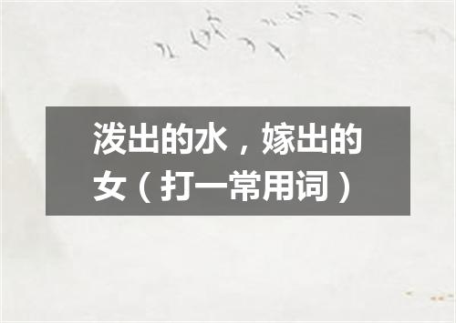 泼出的水，嫁出的女（打一常用词）