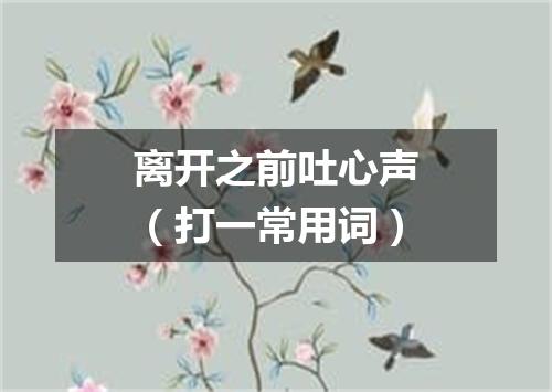 离开之前吐心声（打一常用词）