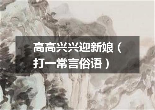 高高兴兴迎新娘（打一常言俗语）