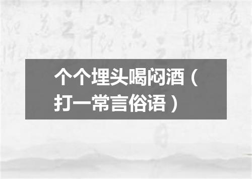 个个埋头喝闷酒（打一常言俗语）