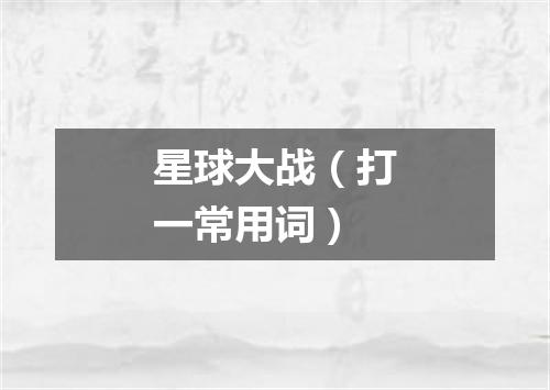 星球大战（打一常用词）