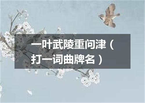 一叶武陵重问津（打一词曲牌名）