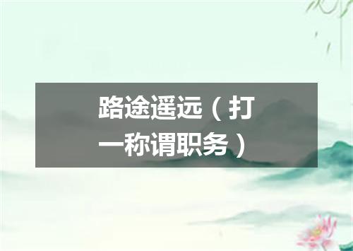 路途遥远（打一称谓职务）