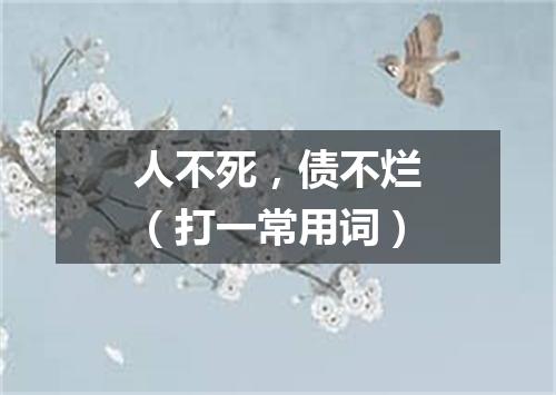 人不死，债不烂（打一常用词）