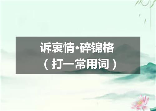 诉衷情·碎锦格（打一常用词）