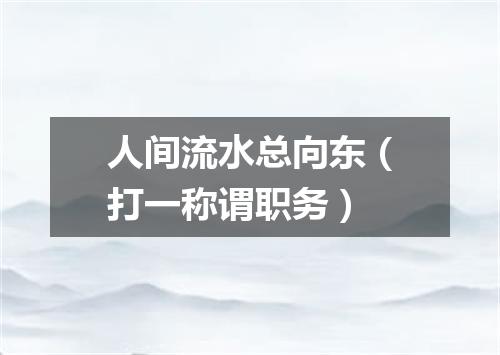 人间流水总向东（打一称谓职务）