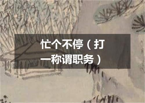 忙个不停（打一称谓职务）