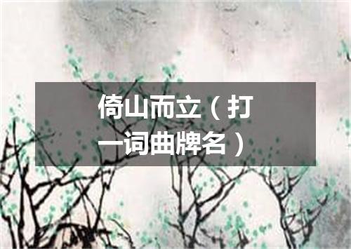 倚山而立（打一词曲牌名）