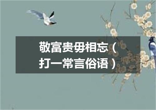 敬富贵毋相忘（打一常言俗语）