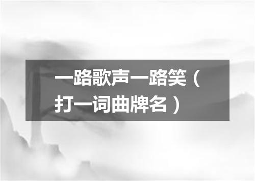 一路歌声一路笑（打一词曲牌名）
