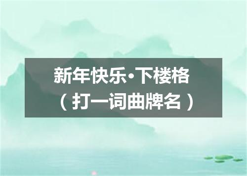 新年快乐·下楼格（打一词曲牌名）