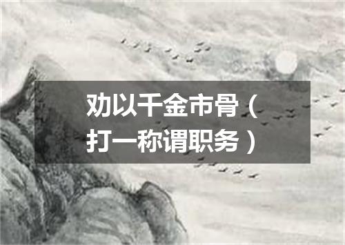 劝以千金市骨（打一称谓职务）
